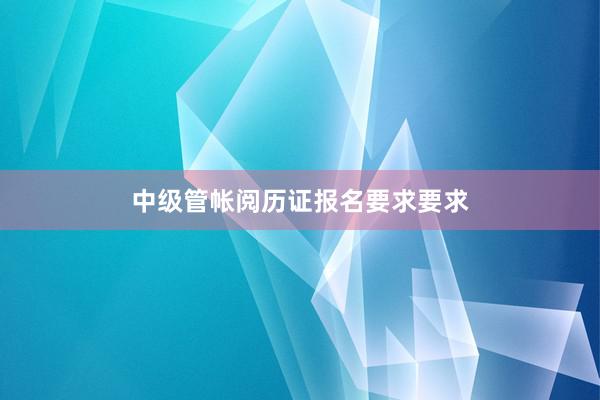 中级管帐阅历证报名要求要求