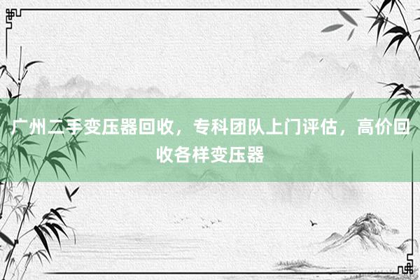 广州二手变压器回收，专科团队上门评估，高价回收各样变压器