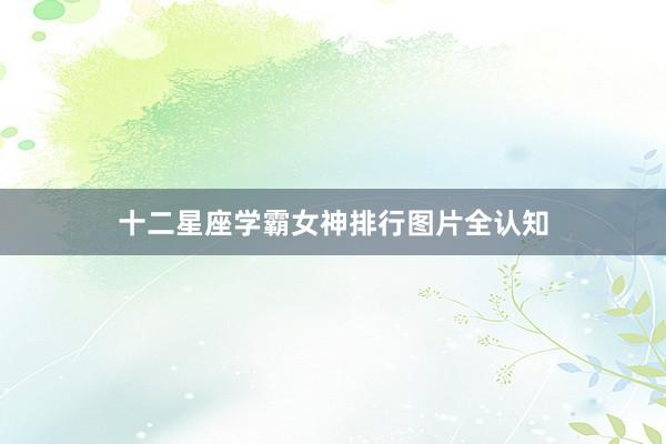 十二星座学霸女神排行图片全认知