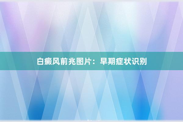 白癜风前兆图片：早期症状识别